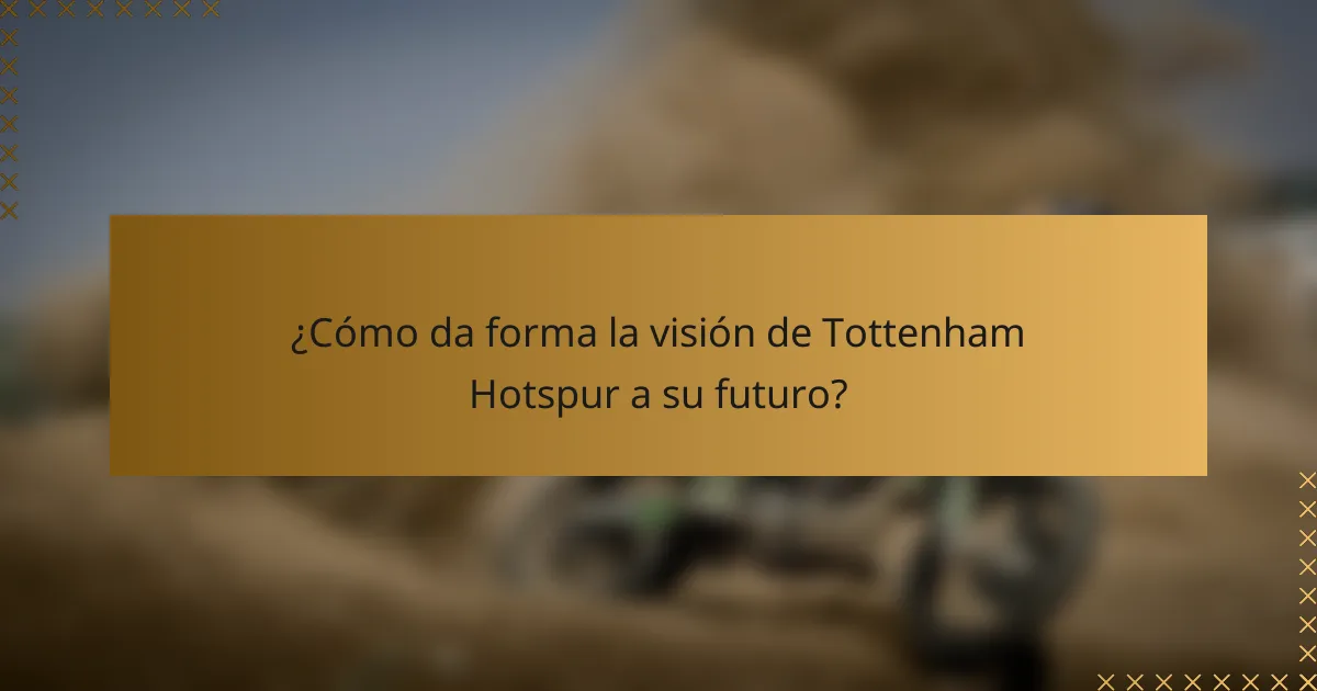 ¿Cómo da forma la visión de Tottenham Hotspur a su futuro?