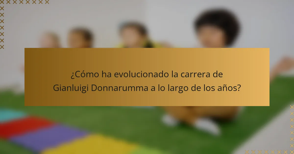 ¿Cómo ha evolucionado la carrera de Gianluigi Donnarumma a lo largo de los años?