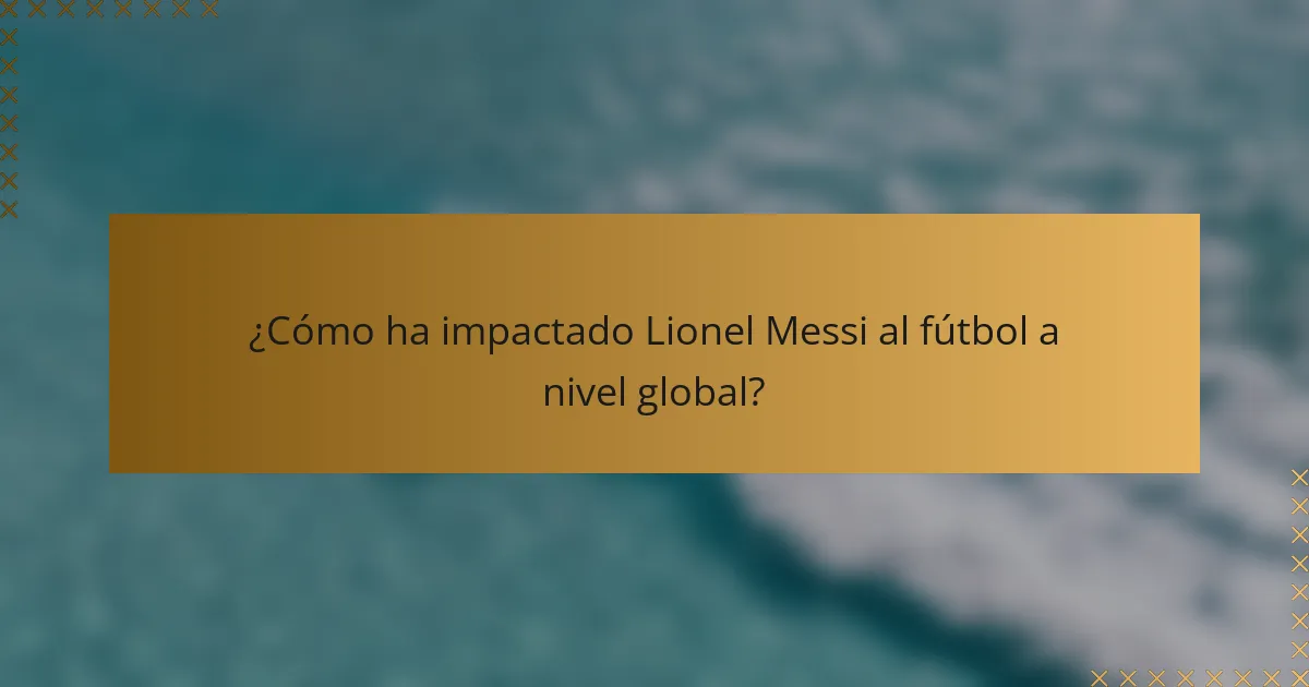 ¿Cómo ha impactado Lionel Messi al fútbol a nivel global?
