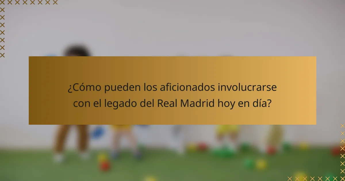 ¿Cómo pueden los aficionados involucrarse con el legado del Real Madrid hoy en día?