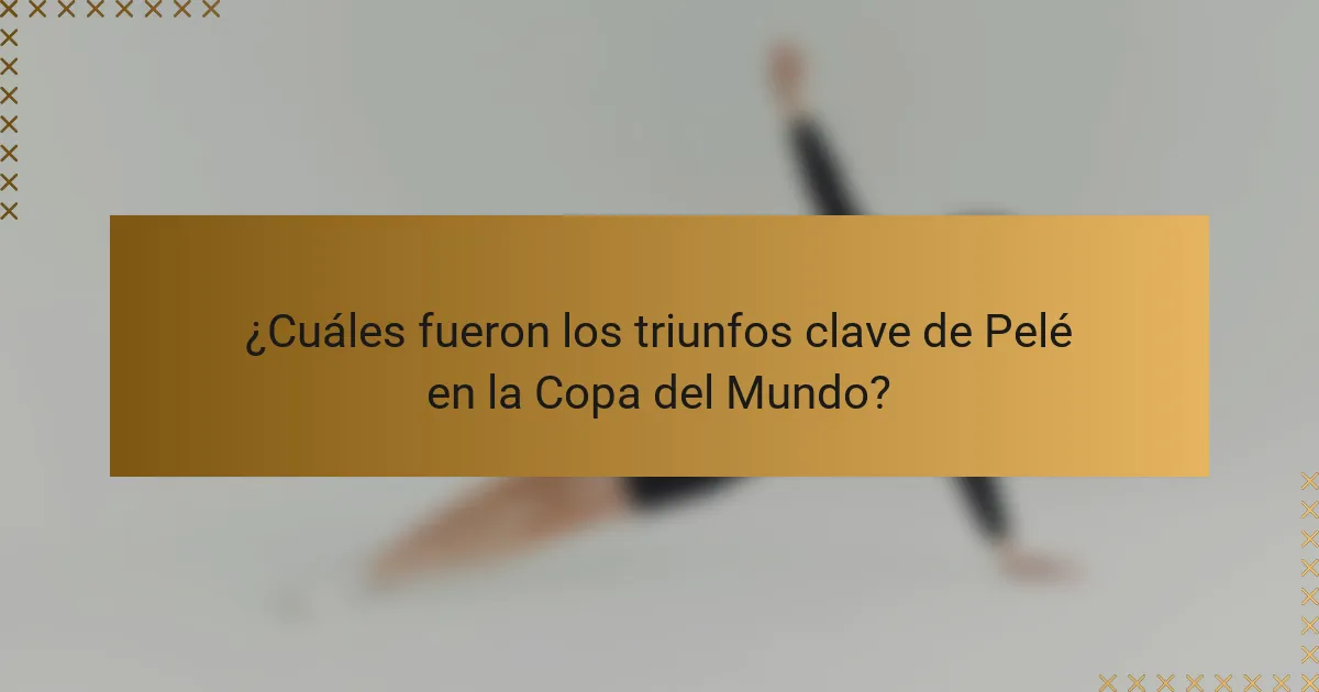 ¿Cuáles fueron los triunfos clave de Pelé en la Copa del Mundo?