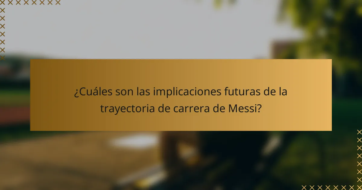 ¿Cuáles son las implicaciones futuras de la trayectoria de carrera de Messi?