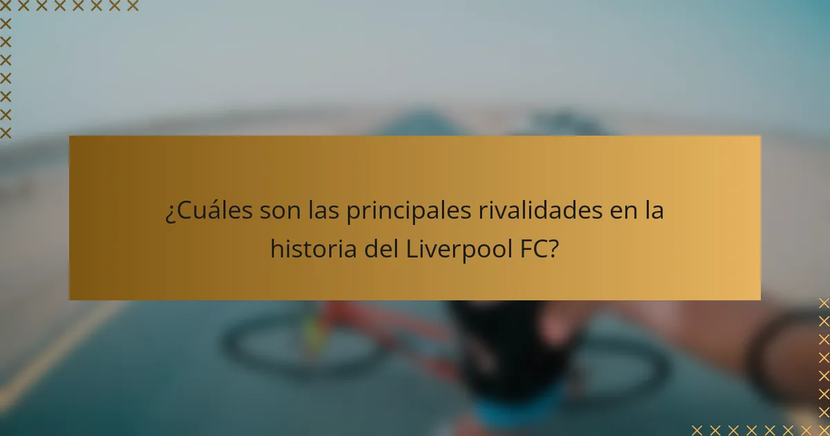 ¿Cuáles son las principales rivalidades en la historia del Liverpool FC?