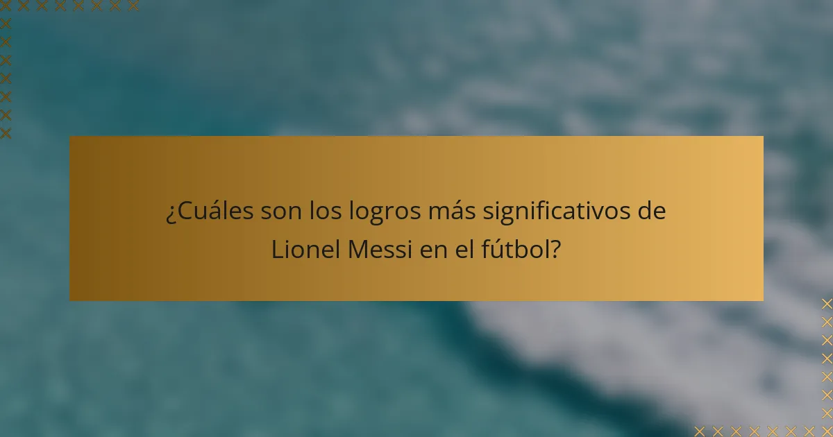 ¿Cuáles son los logros más significativos de Lionel Messi en el fútbol?