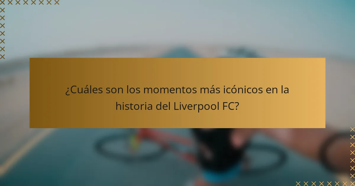 ¿Cuáles son los momentos más icónicos en la historia del Liverpool FC?