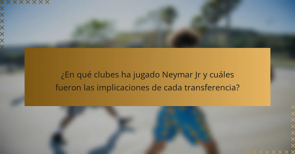 ¿En qué clubes ha jugado Neymar Jr y cuáles fueron las implicaciones de cada transferencia?