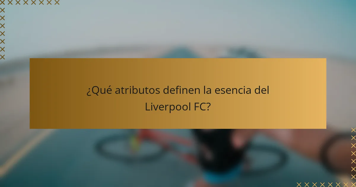 ¿Qué atributos definen la esencia del Liverpool FC?