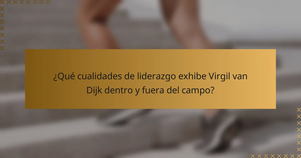 ¿Qué cualidades de liderazgo exhibe Virgil van Dijk dentro y fuera del campo?
