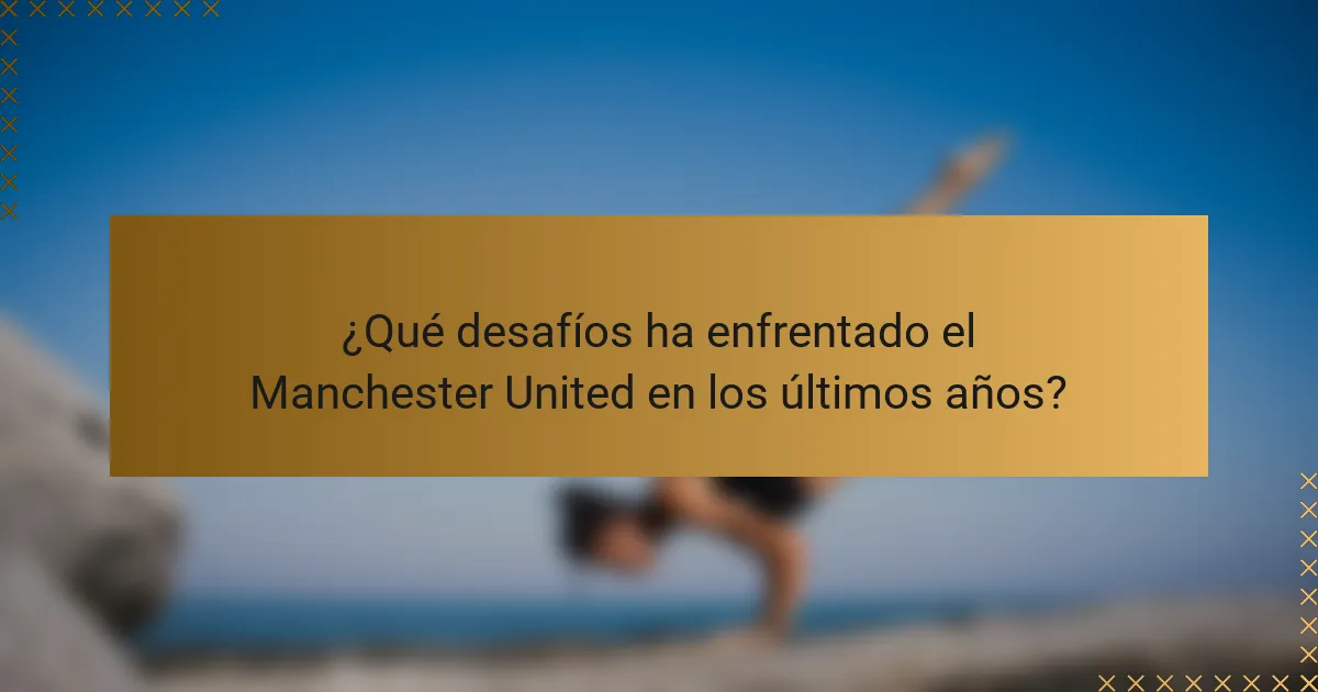 ¿Qué desafíos ha enfrentado el Manchester United en los últimos años?