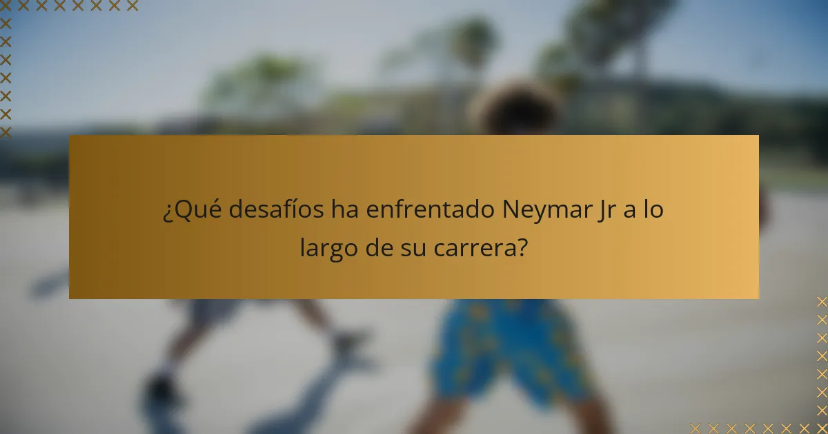 ¿Qué desafíos ha enfrentado Neymar Jr a lo largo de su carrera?