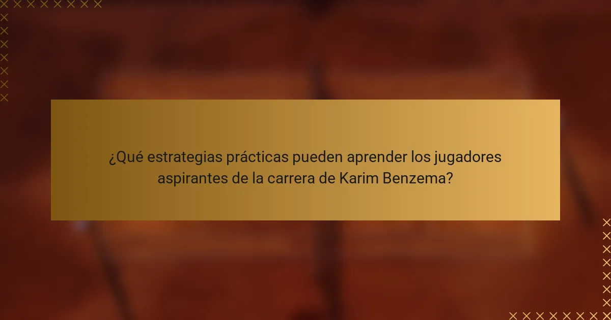 ¿Qué estrategias prácticas pueden aprender los jugadores aspirantes de la carrera de Karim Benzema?