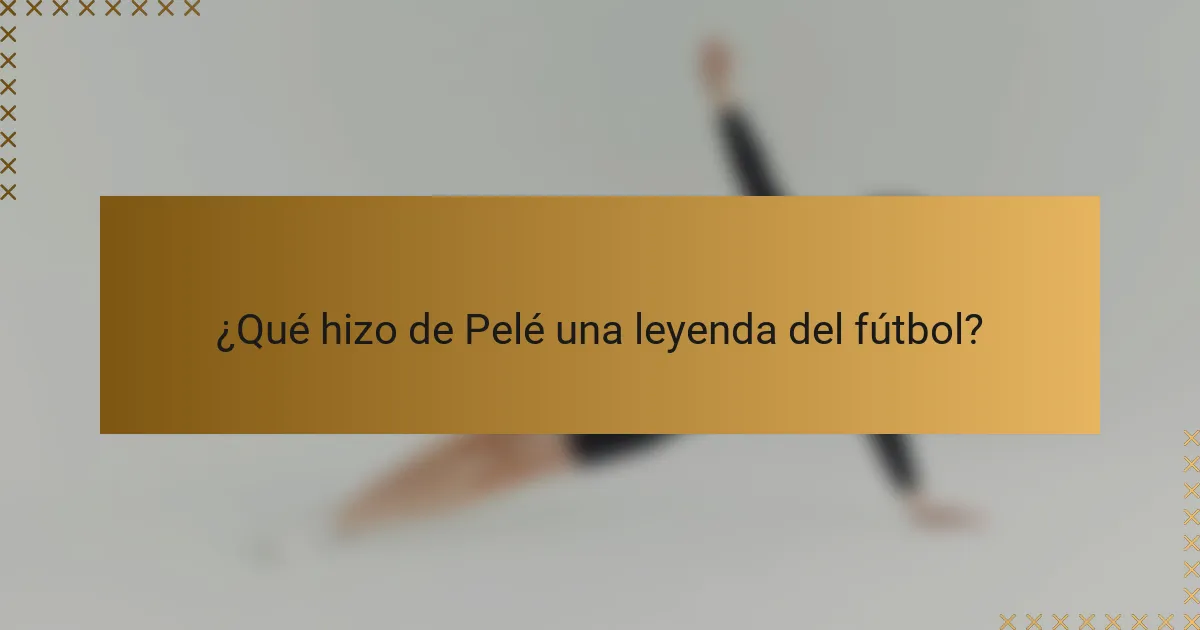 ¿Qué hizo de Pelé una leyenda del fútbol?