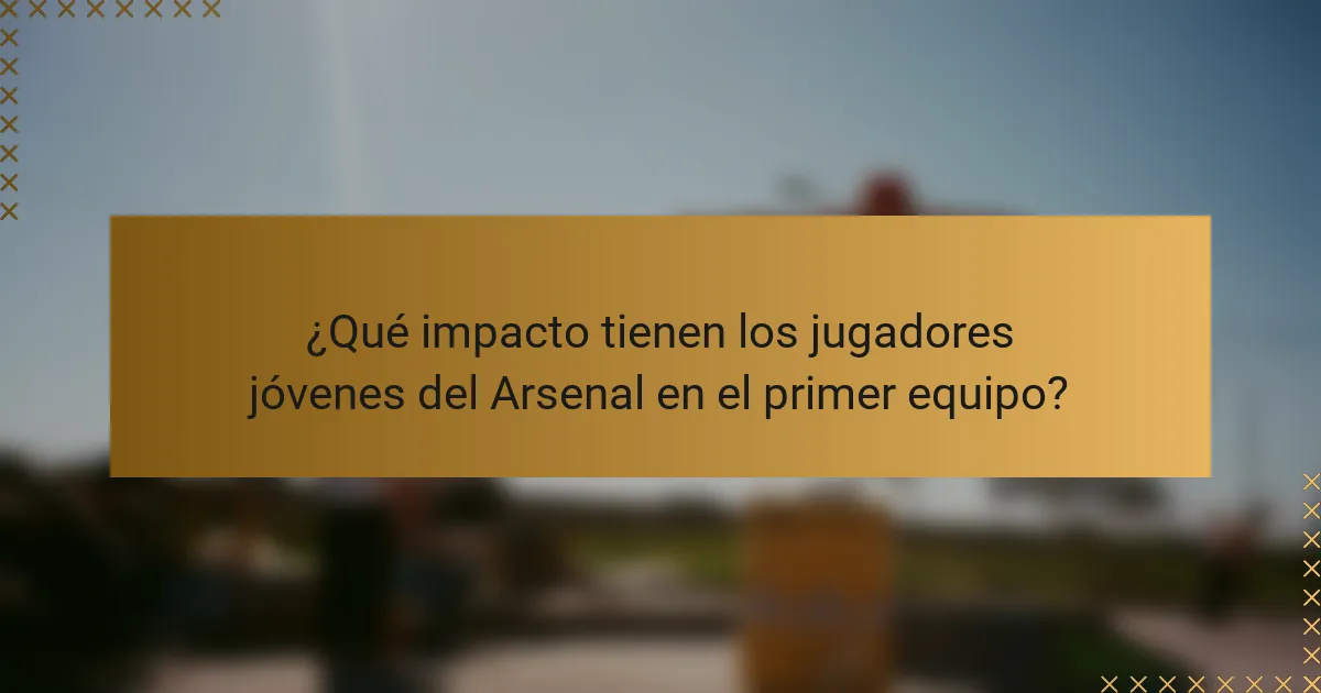 ¿Qué impacto tienen los jugadores jóvenes del Arsenal en el primer equipo?