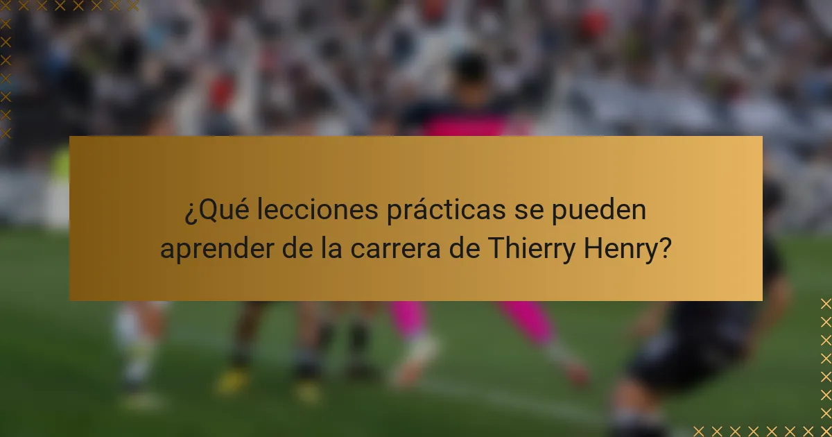 ¿Qué lecciones prácticas se pueden aprender de la carrera de Thierry Henry?