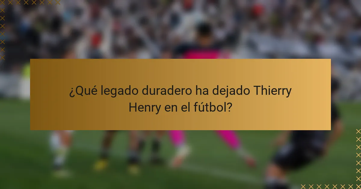 ¿Qué legado duradero ha dejado Thierry Henry en el fútbol?