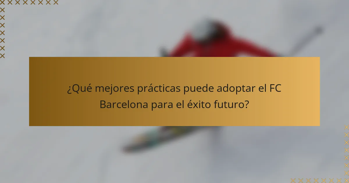 ¿Qué mejores prácticas puede adoptar el FC Barcelona para el éxito futuro?