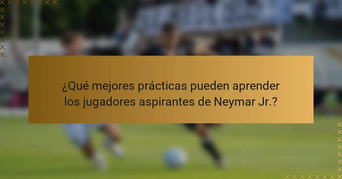 ¿Qué mejores prácticas pueden aprender los jugadores aspirantes de Neymar Jr.?