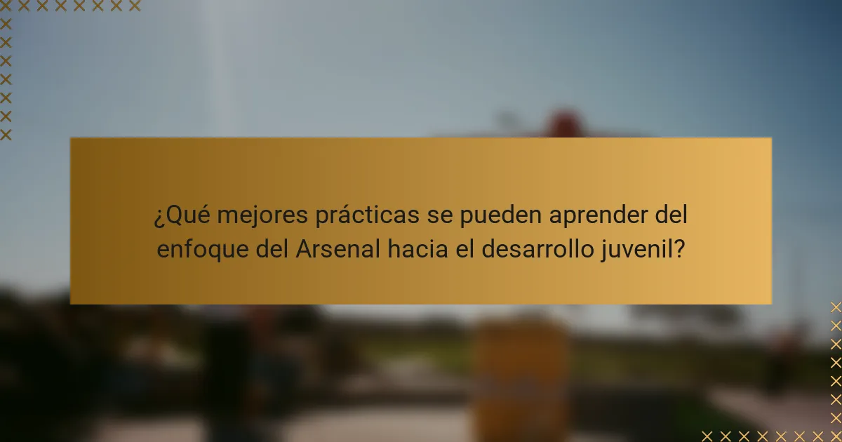 ¿Qué mejores prácticas se pueden aprender del enfoque del Arsenal hacia el desarrollo juvenil?